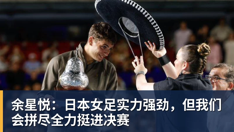 余星悦：日本女足实力强劲，但我们会拼尽全力挺进决赛