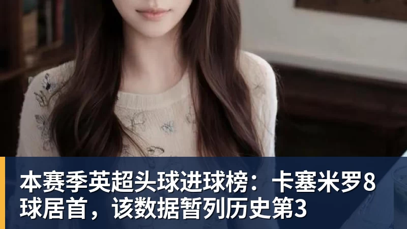 本赛季英超头球进球榜：卡塞米罗8球居首，该数据暂列历史第3