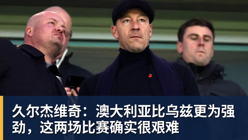 久尔杰维奇：澳大利亚比乌兹更为强劲，这两场比赛确实很艰难