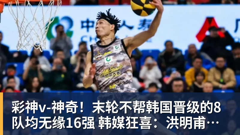 彩神v-神奇!末轮不帮韩国晋级的8队均无缘16强 韩媒狂喜:洪明甫的诅咒