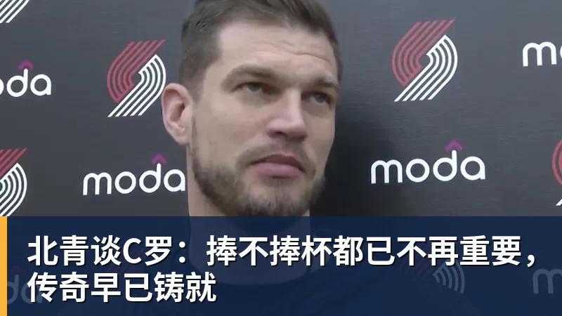 北青谈C罗:捧不捧杯都已不再重要,传奇早已铸就