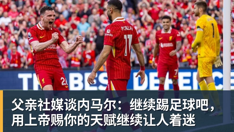 彩神v父亲社媒谈内马尔:继续踢足球吧,用上帝赐你的天赋继续让人着迷