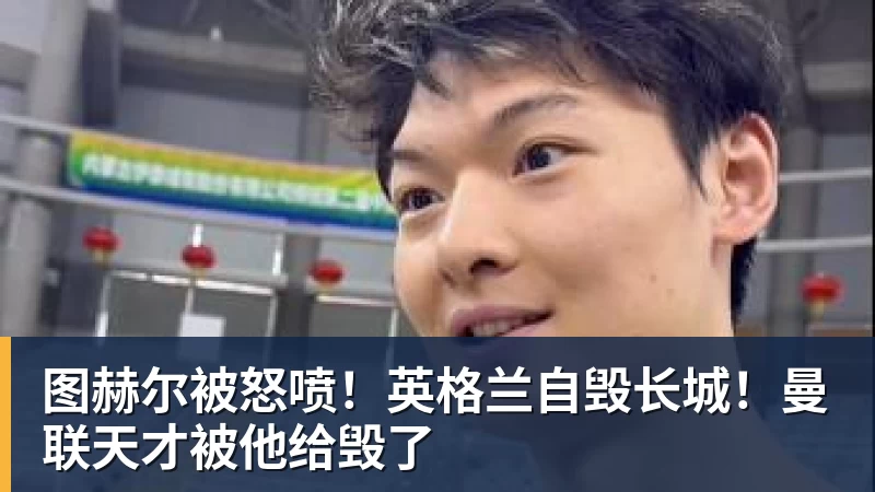 图赫尔被怒喷！英格兰自毁长城！曼联天才被他给毁了