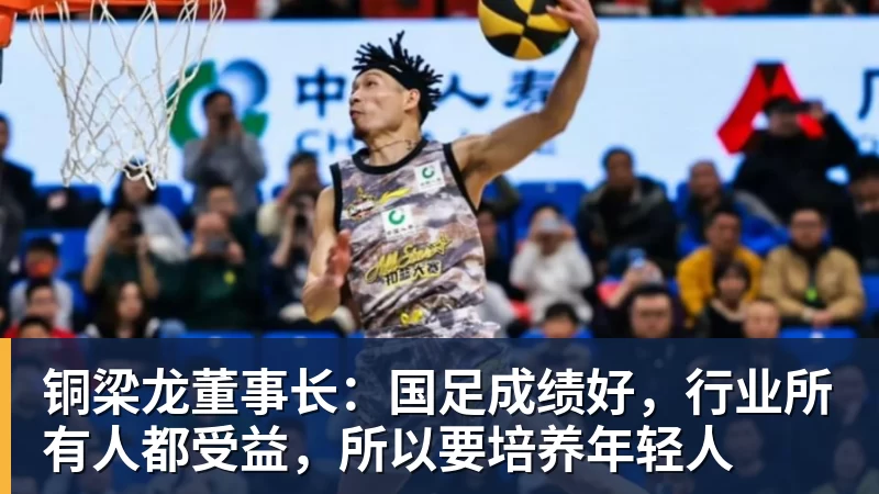 彩神v铜梁龙董事长：国足成绩好，行业所有人都受益，所以要培养年轻人