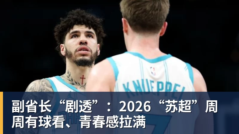 彩神v副省长“剧透”：2026“苏超”周周有球看、青春感拉满