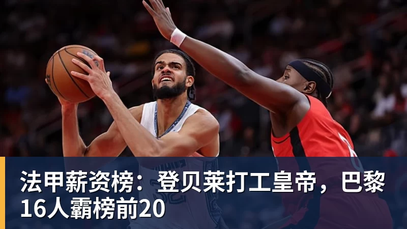 彩神v法甲薪资榜：登贝莱打工皇帝，巴黎16人霸榜前20