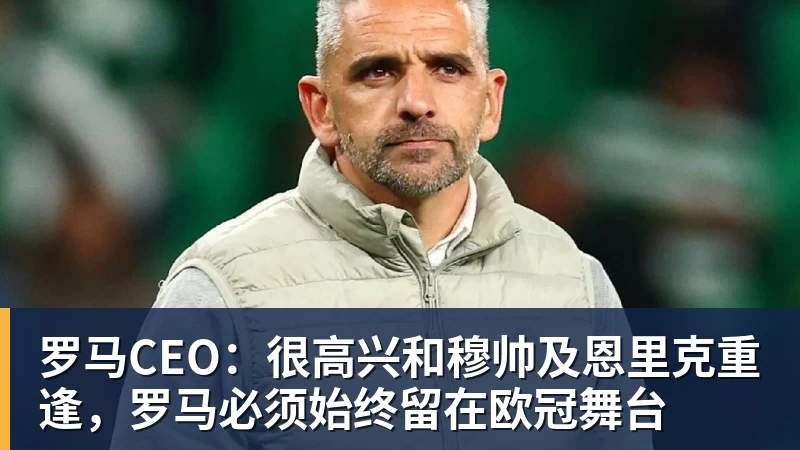 彩神v罗马CEO：很高兴和穆帅及恩里克重逢，罗马必须始终留在欧冠舞台