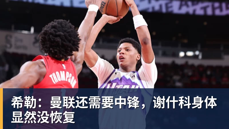 彩神v希勒：曼联还需要中锋，谢什科身体显然没恢复
