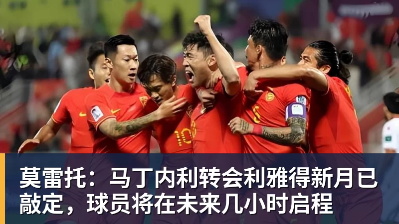 彩神v莫雷托：马丁内利转会利雅得新月已敲定，球员将在未来几小时启程