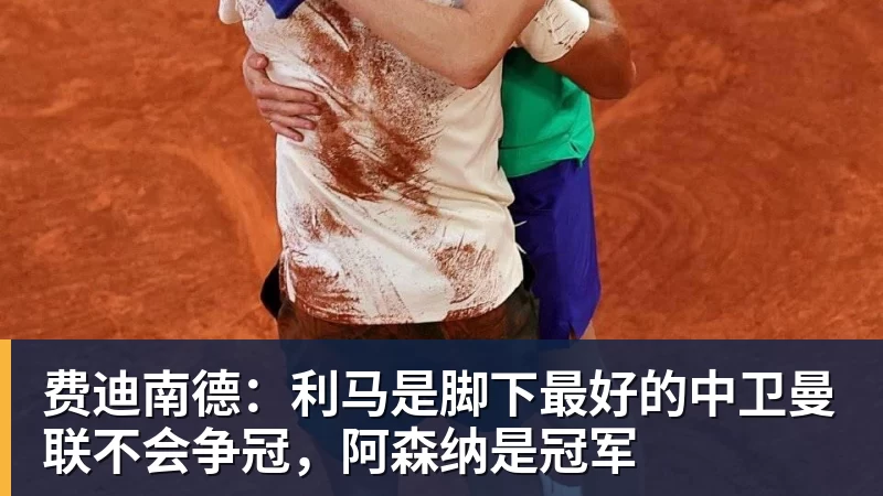 彩神v费迪南德：利马是脚下最好的中卫曼联不会争冠，阿森纳是冠军
