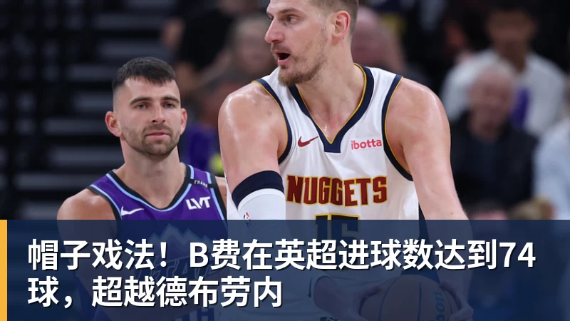 彩神v帽子戏法！B费在英超进球数达到74球，超越德布劳内