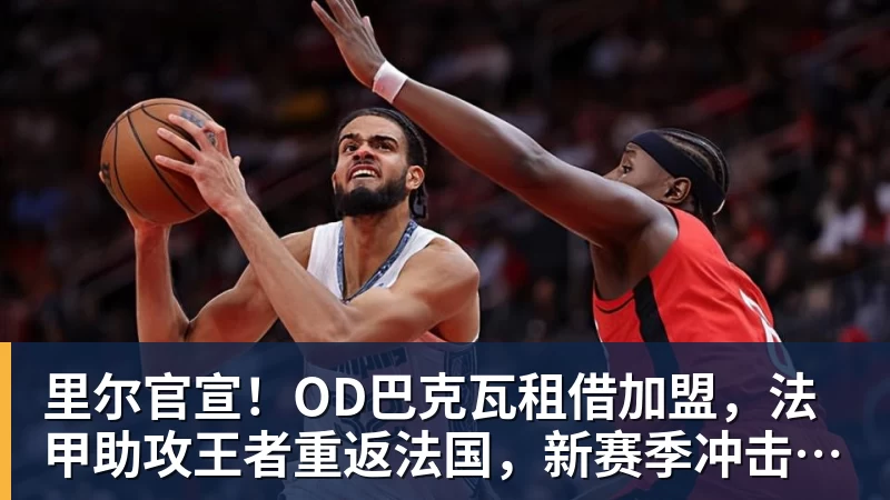 彩神v里尔官宣！OD巴克瓦租借加盟，法甲助攻王者重返法国，新赛季冲击欧冠