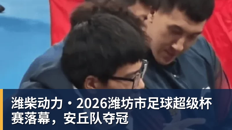 彩神v潍柴动力·2026潍坊市足球超级杯赛落幕，安丘队夺冠