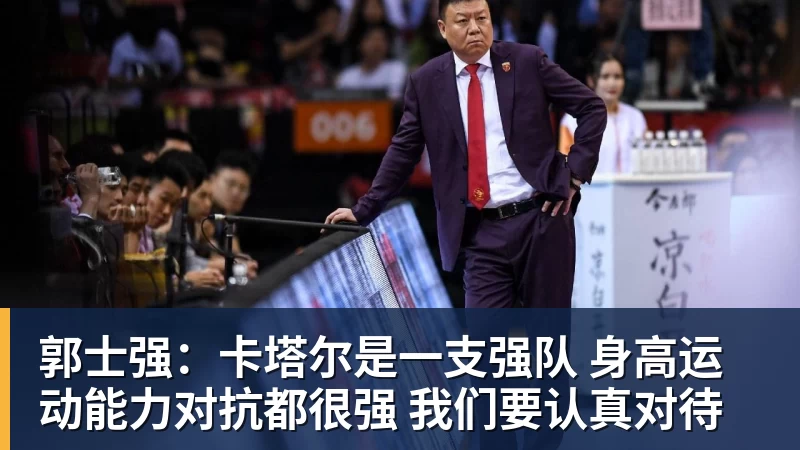 彩神v郭士强：卡塔尔是一支强队 身高运动能力对抗都很强 我们要认真对待