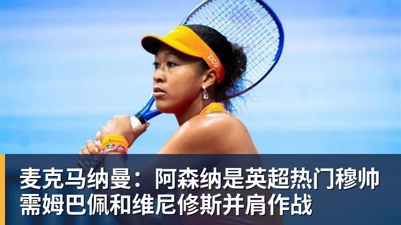 彩神v麦克马纳曼：阿森纳是英超热门穆帅需姆巴佩和维尼修斯并肩作战