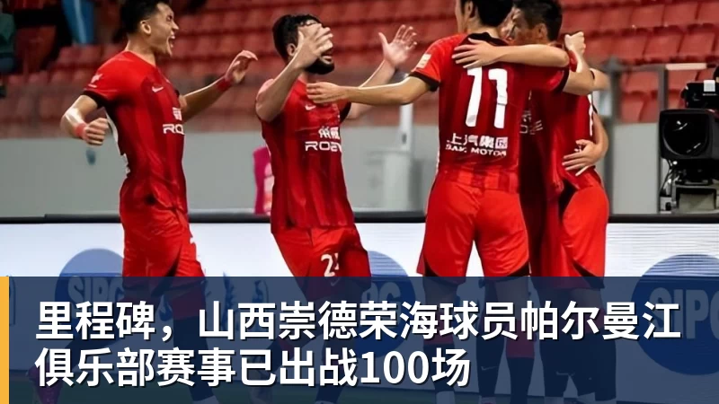 彩神v里程碑，山西崇德荣海球员帕尔曼江俱乐部赛事已出战100场