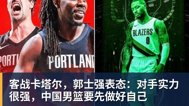 彩神v客战卡塔尔，郭士强表态：对手实力很强，中国男篮要先做好自己