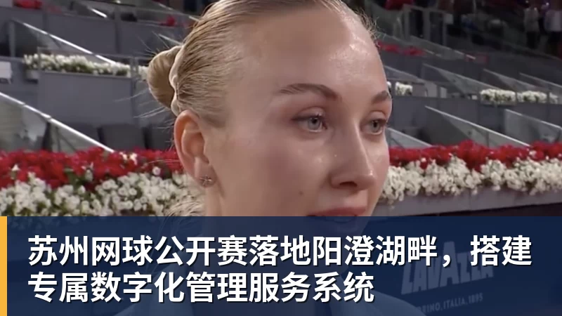 彩神v苏州网球公开赛落地阳澄湖畔，搭建专属数字化管理服务系统