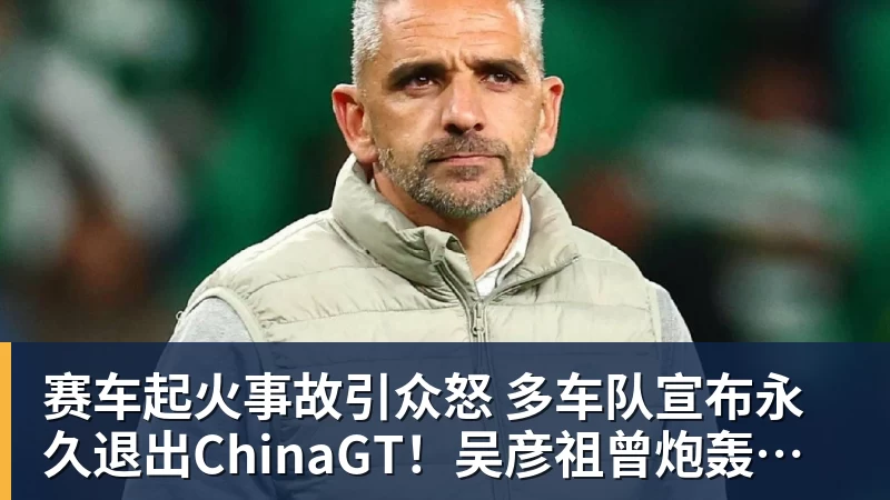 彩神v赛车起火事故引众怒 多车队宣布永久退出ChinaGT！吴彦祖曾炮轰赛会方：太可耻