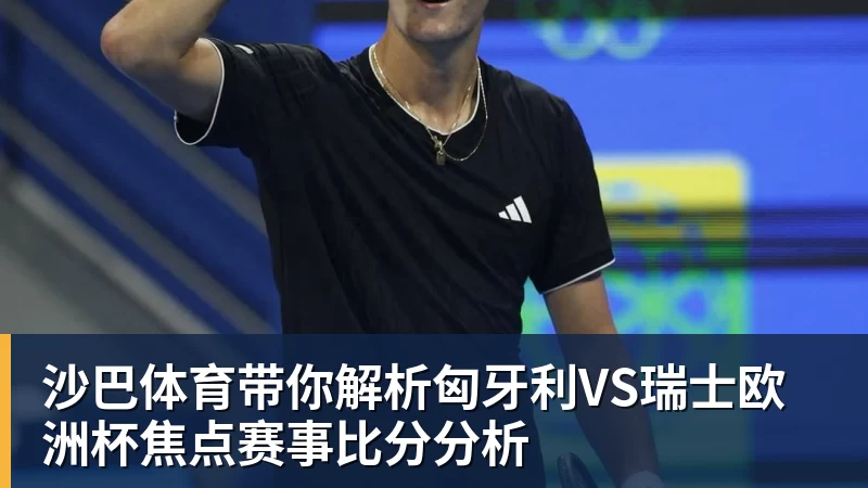 彩神v沙巴体育带你解析匈牙利VS瑞士欧洲杯焦点赛事比分分析