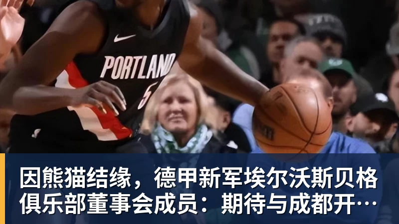 彩神v因熊猫结缘，德甲新军埃尔沃斯贝格俱乐部董事会成员：期待与成都开展更多合作