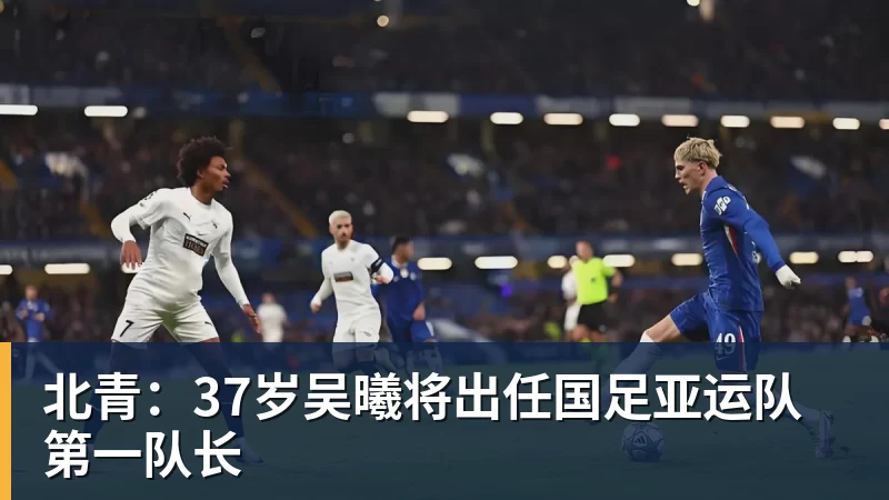 彩神v北青：37岁吴曦将出任国足亚运队第一队长