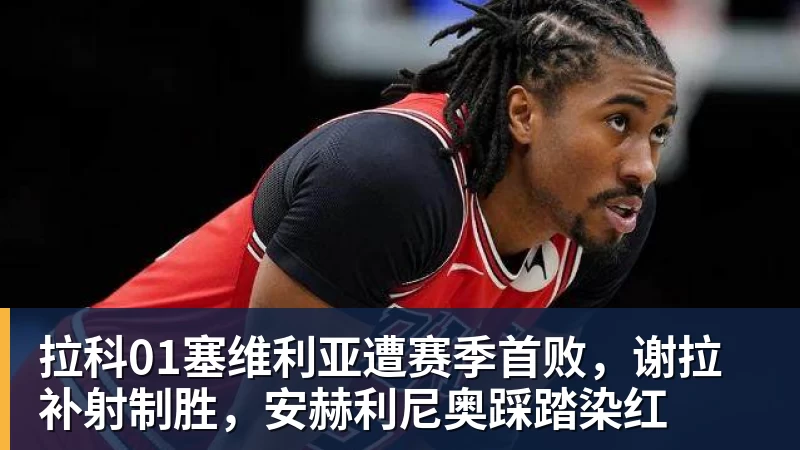彩神v拉科01塞维利亚遭赛季首败，谢拉补射制胜，安赫利尼奥踩踏染红