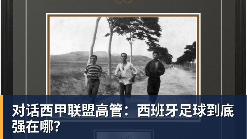 彩神v对话西甲联盟高管：西班牙足球到底强在哪？