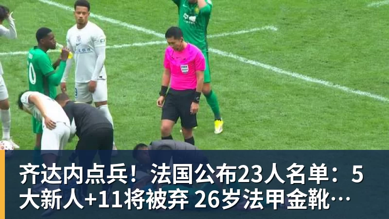 彩神v齐达内点兵！法国公布23人名单：5大新人+11将被弃 26岁法甲金靴圆梦