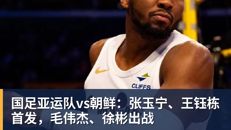 彩神v国足亚运队vs朝鲜：张玉宁、王钰栋首发，毛伟杰、徐彬出战