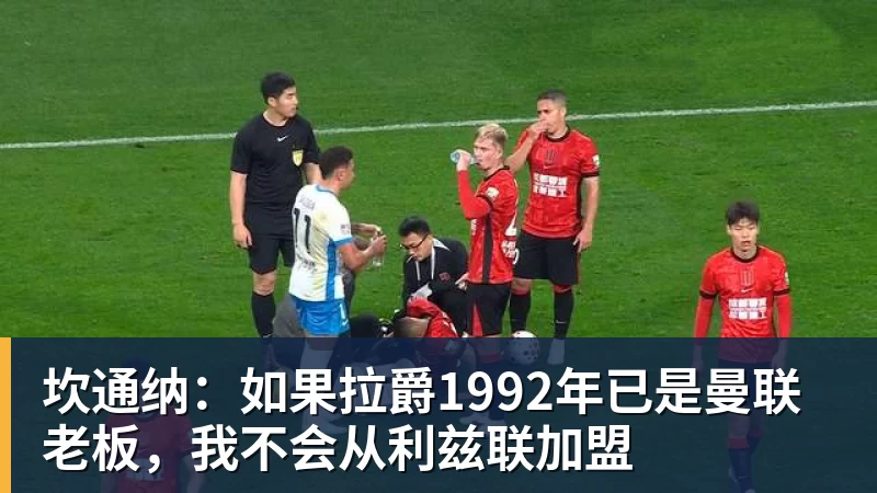 彩神v坎通纳：如果拉爵1992年已是曼联老板，我不会从利兹联加盟