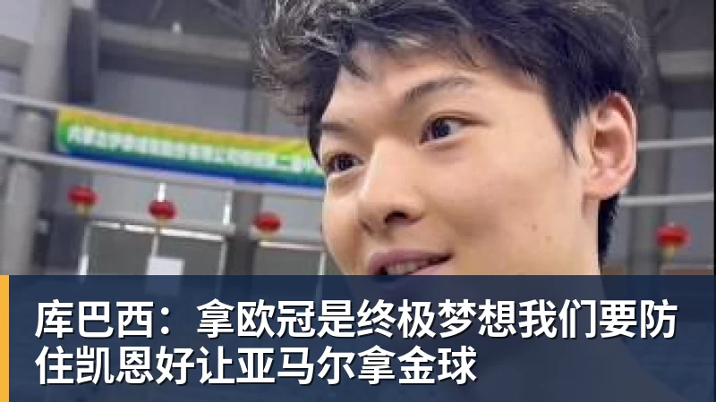 彩神v库巴西:拿欧冠是终极梦想我们要防住凯恩好让亚马尔拿金球