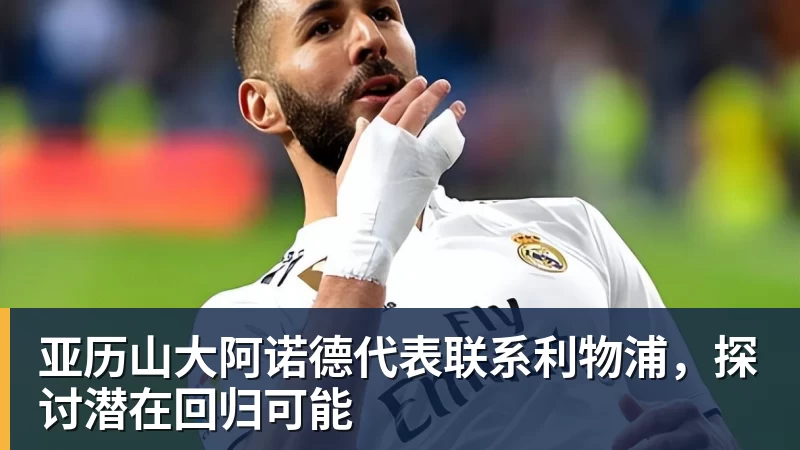 彩神v亚历山大阿诺德代表联系利物浦，探讨潜在回归可能