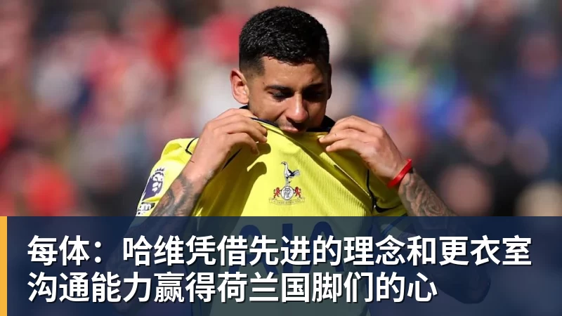 彩神v每体:哈维凭借先进的理念和更衣室沟通能力赢得荷兰国脚们的心