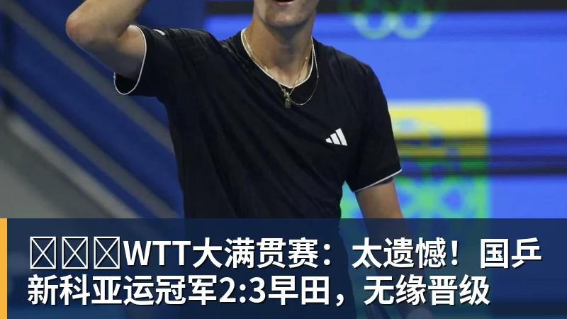 彩神v​​​WTT大满贯赛：太遗憾！国乒新科亚运冠军2:3早田，无缘晋级