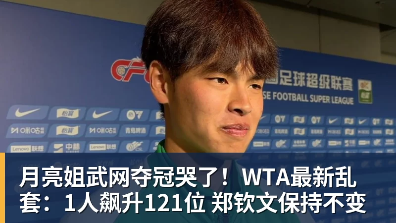 彩神v月亮姐武网夺冠哭了！WTA最新乱套：1人飙升121位 郑钦文保持不变