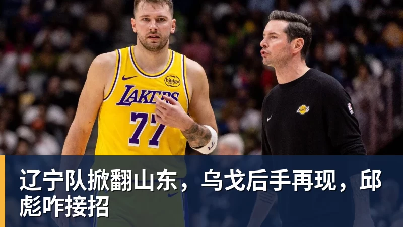 彩神v辽宁队掀翻山东,乌戈后手再现,邱彪咋接招