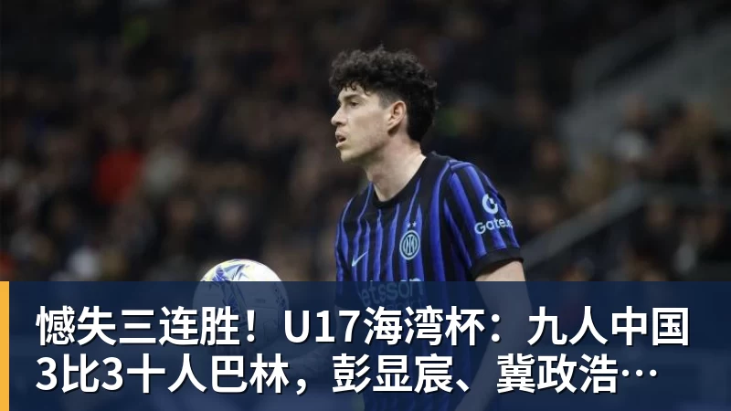 彩神v憾失三连胜！U17海湾杯：九人中国3比3十人巴林，彭显宸、冀政浩染红，杨宸硕世界波
